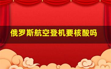 俄罗斯航空登机要核酸吗