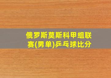 俄罗斯莫斯科甲组联赛(男单)乒乓球比分