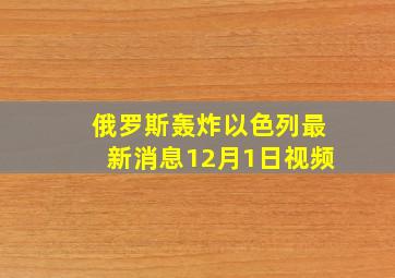 俄罗斯轰炸以色列最新消息12月1日视频