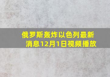 俄罗斯轰炸以色列最新消息12月1日视频播放