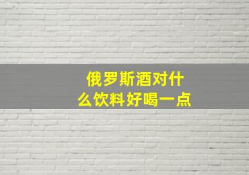 俄罗斯酒对什么饮料好喝一点