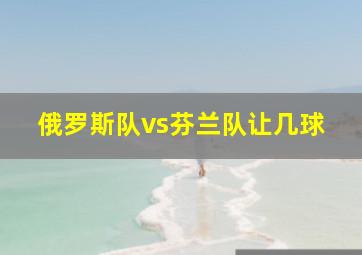 俄罗斯队vs芬兰队让几球