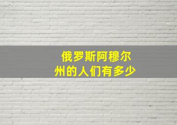 俄罗斯阿穆尔州的人们有多少