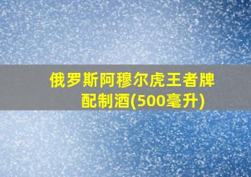 俄罗斯阿穆尔虎王者牌配制酒(500毫升)