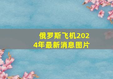 俄罗斯飞机2024年最新消息图片