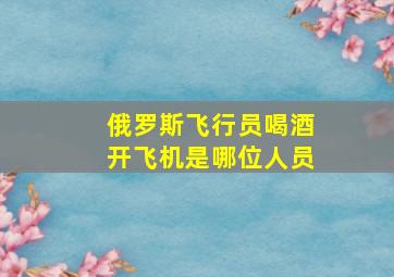 俄罗斯飞行员喝酒开飞机是哪位人员