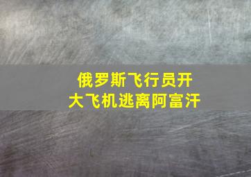 俄罗斯飞行员开大飞机逃离阿富汗