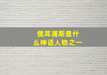 俄耳浦斯是什么神话人物之一