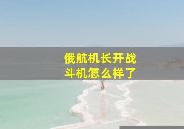 俄航机长开战斗机怎么样了