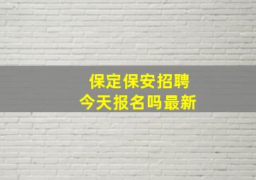 保定保安招聘今天报名吗最新