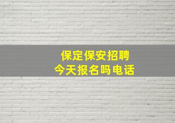 保定保安招聘今天报名吗电话