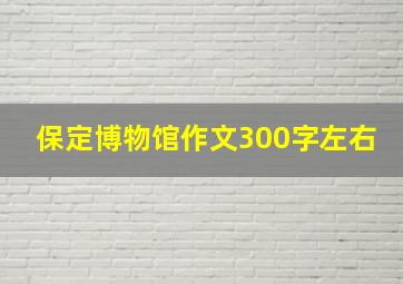 保定博物馆作文300字左右