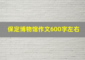 保定博物馆作文600字左右