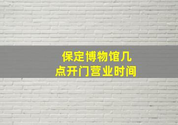 保定博物馆几点开门营业时间