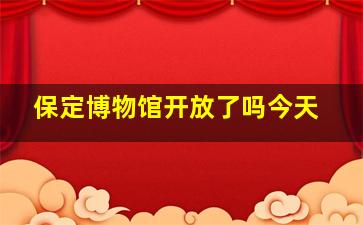 保定博物馆开放了吗今天