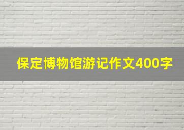 保定博物馆游记作文400字