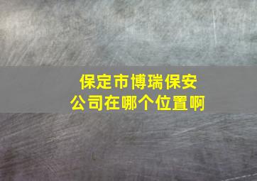 保定市博瑞保安公司在哪个位置啊