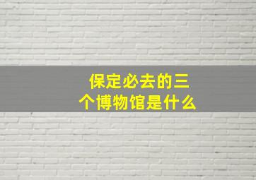 保定必去的三个博物馆是什么