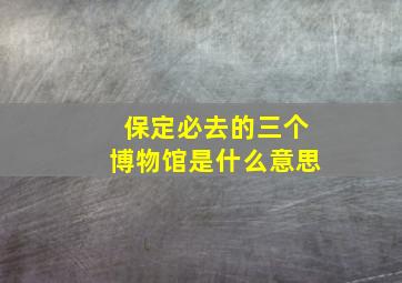 保定必去的三个博物馆是什么意思