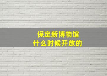 保定新博物馆什么时候开放的