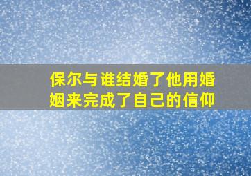 保尔与谁结婚了他用婚姻来完成了自己的信仰