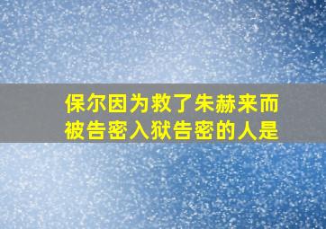 保尔因为救了朱赫来而被告密入狱告密的人是