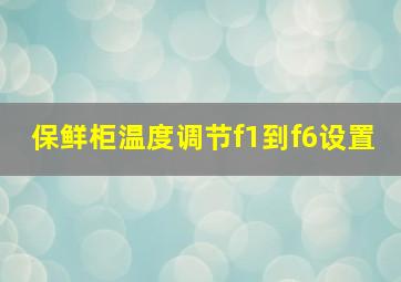 保鲜柜温度调节f1到f6设置