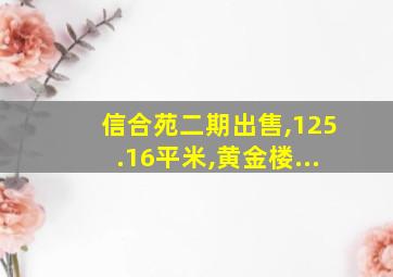 信合苑二期出售,125.16平米,黄金楼...