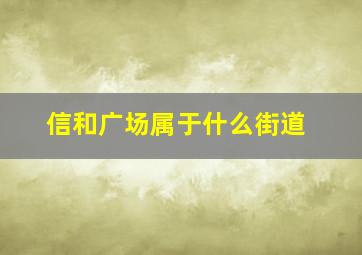 信和广场属于什么街道