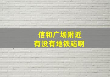 信和广场附近有没有地铁站啊