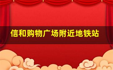 信和购物广场附近地铁站