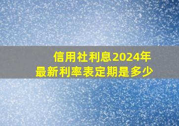 信用社利息2024年最新利率表定期是多少