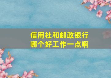 信用社和邮政银行哪个好工作一点啊