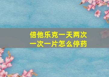 倍他乐克一天两次一次一片怎么停药