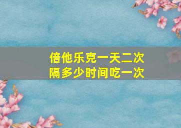 倍他乐克一天二次隔多少时间吃一次