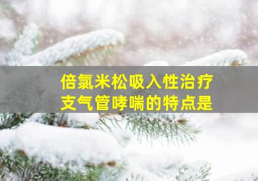 倍氯米松吸入性治疗支气管哮喘的特点是