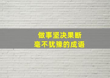 做事坚决果断毫不犹豫的成语