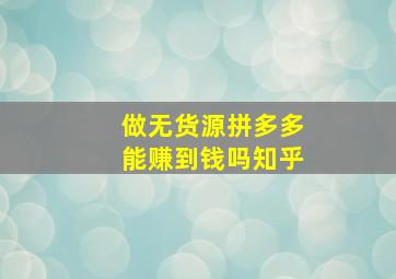 做无货源拼多多能赚到钱吗知乎