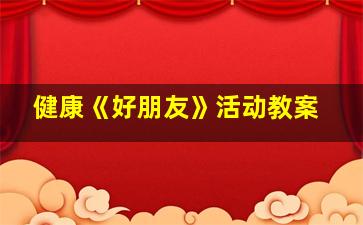 健康《好朋友》活动教案