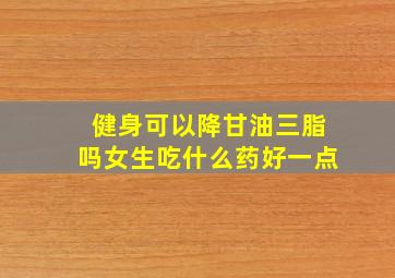 健身可以降甘油三脂吗女生吃什么药好一点