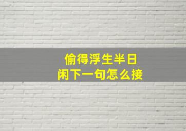 偷得浮生半日闲下一句怎么接