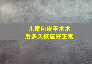 儿童包皮手术术后多久恢复好正常