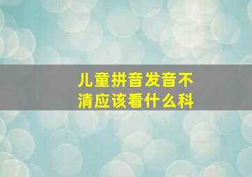 儿童拼音发音不清应该看什么科