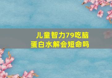 儿童智力79吃脑蛋白水解会短命吗