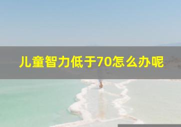 儿童智力低于70怎么办呢