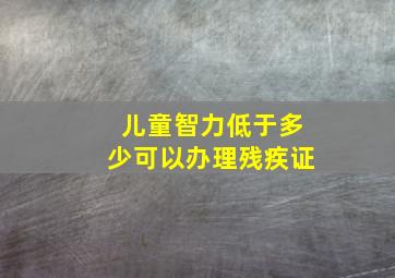 儿童智力低于多少可以办理残疾证