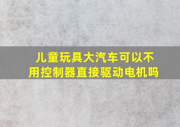 儿童玩具大汽车可以不用控制器直接驱动电机吗