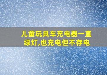 儿童玩具车充电器一直绿灯,也充电但不存电