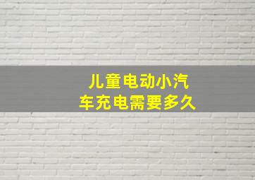 儿童电动小汽车充电需要多久