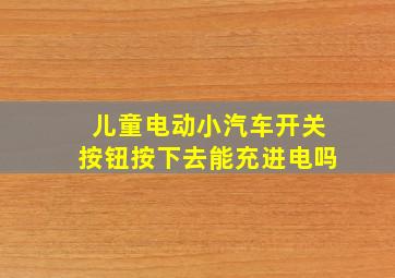 儿童电动小汽车开关按钮按下去能充进电吗